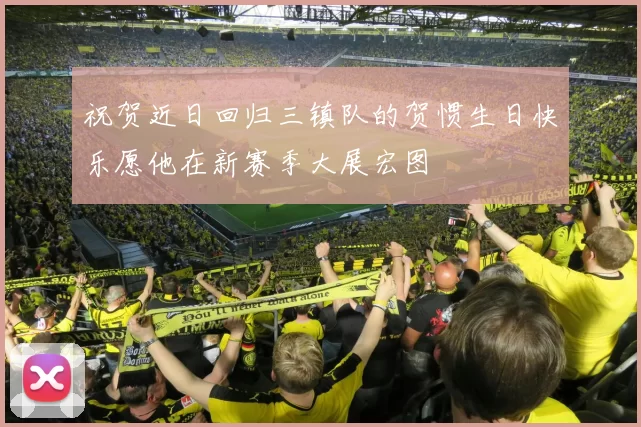 祝贺近日回归三镇队的贺惯生日快乐愿他在新赛季大展宏图