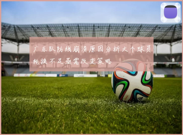 广东队防线崩溃原因分析大个球员轮换不足亟需改变策略