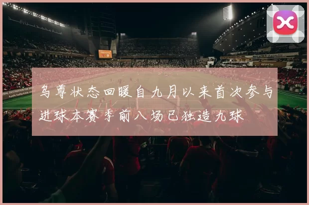 乌尊状态回暖自九月以来首次参与进球本赛季前八场已独造九球