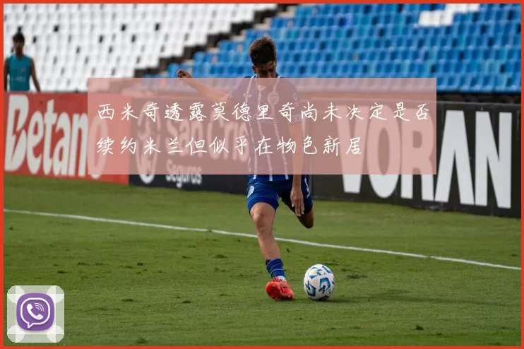 西米奇透露莫德里奇尚未决定是否续约米兰但似乎在物色新居