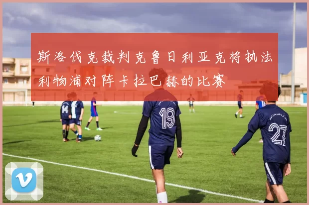 斯洛伐克裁判克鲁日利亚克将执法利物浦对阵卡拉巴赫的比赛