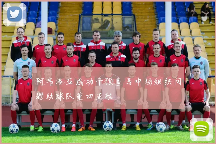 阿韦洛亚成功干预皇马中场组织问题助球队重回正轨