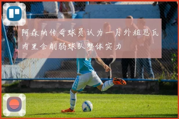 阿森纳传奇球员认为一月外租恩瓦内里会削弱球队整体实力