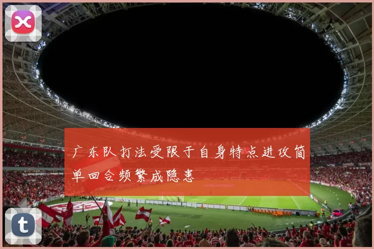 广东队打法受限于自身特点进攻简单回合频繁成隐患