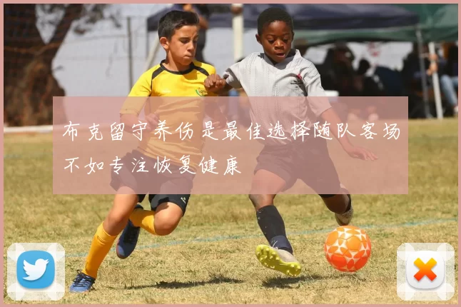 布克留守养伤是最佳选择随队客场不如专注恢复健康