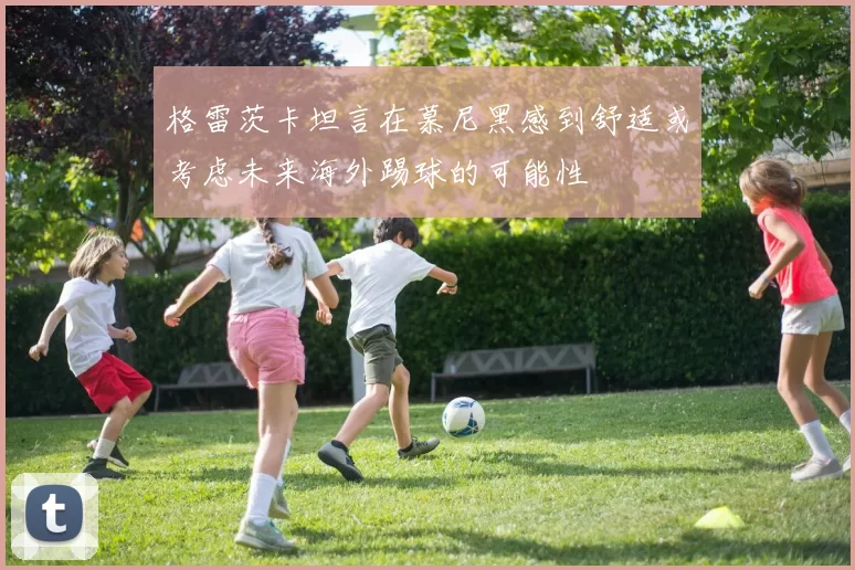 格雷茨卡坦言在慕尼黑感到舒适或考虑未来海外踢球的可能性