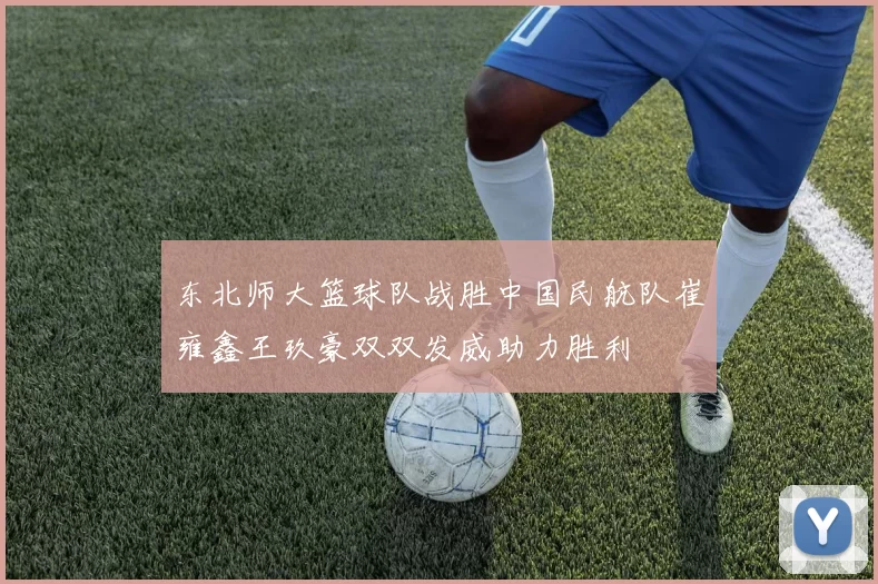 东北师大篮球队战胜中国民航队崔雍鑫王玖豪双双发威助力胜利