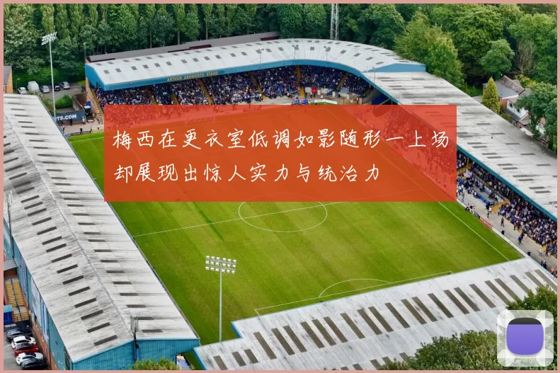 梅西在更衣室低调如影随形一上场却展现出惊人实力与统治力