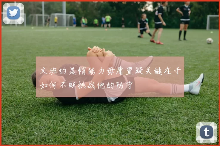 文班的盖帽能力毋庸置疑关键在于如何不断挑战他的防守