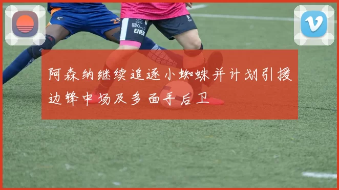 阿森纳继续追逐小蜘蛛并计划引援边锋中场及多面手后卫