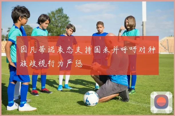 因凡蒂诺表态支持国米并呼吁对种族歧视行为严惩