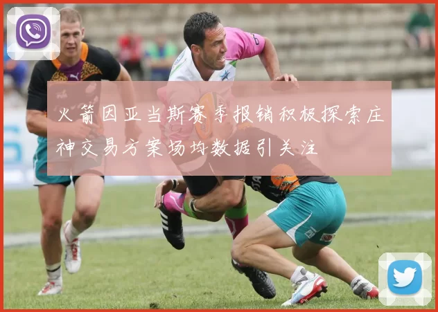 火箭因亚当斯赛季报销积极探索庄神交易方案场均数据引关注