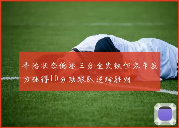 乔治状态低迷三分全失铁但末节发力独得10分助球队逆转胜利