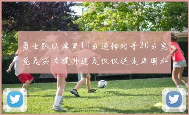 勇士队以库里14分逆转对手20分究竟是实力提升还是仅仅送走库明加的结果