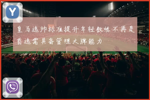 皇马选帅标准提升年轻教练不再是首选需具备管理大牌能力