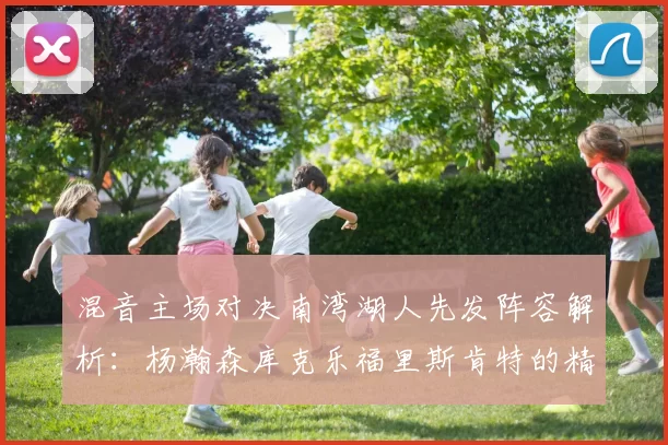 混音主场对决南湾湖人先发阵容解析：杨瀚森库克乐福里斯肯特的精彩表现