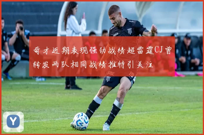 奇才近期表现强劲战绩超雷霆CJ曾转发两队相同战绩推特引关注