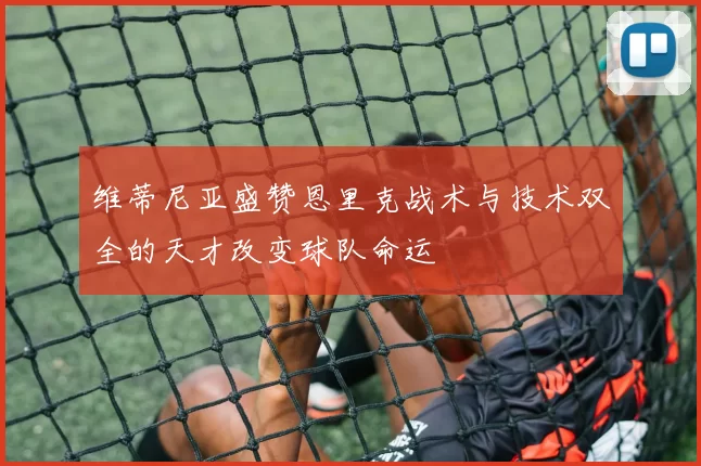 维蒂尼亚盛赞恩里克战术与技术双全的天才改变球队命运