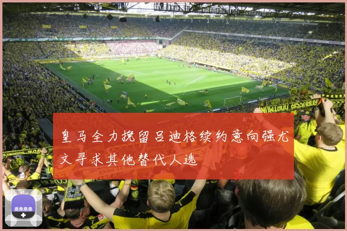 皇马全力挽留吕迪格续约意向强尤文寻求其他替代人选