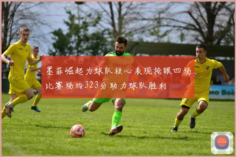 墨菲崛起为球队核心表现抢眼四场比赛场均323分助力球队胜利