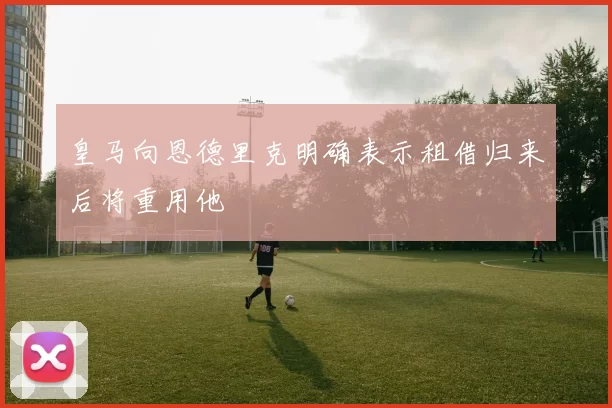 皇马向恩德里克明确表示租借归来后将重用他